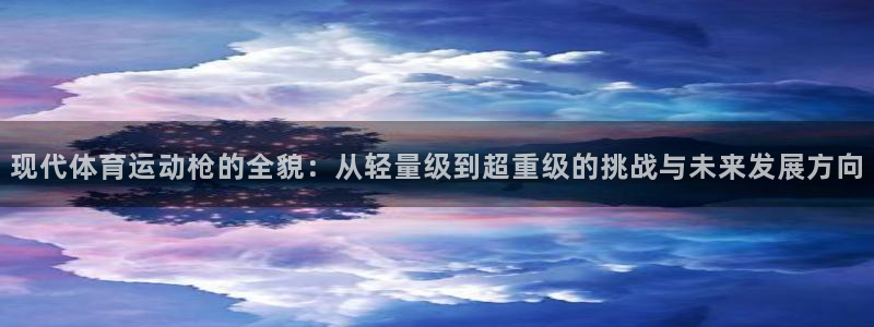 ug环球官网登录入口：现代体育运动枪的全貌：从轻量级到超重级的挑战与未来发展方向