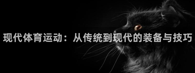 菲律宾ug环球官网：现代体育运动：从传统到现代的装备与技巧