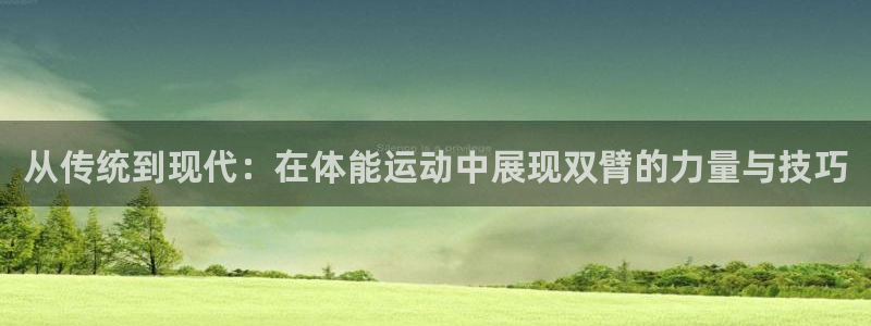 菲律宾ug环球官网：从传统到现代：在体能运动中展现双臂的力量与技巧
