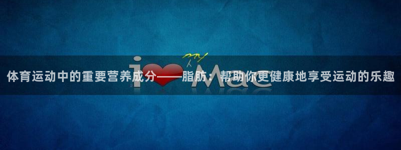 ug环球官网注册：体育运动中的重要营养成分——脂肪：帮助你更健康地享受运动的乐趣