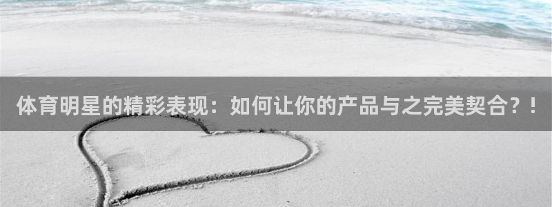 ug环球官网登录入口：体育明星的精彩表现：如何让你的产品与之完美契合？!
