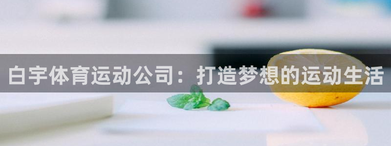 ug环球官网注册：白宇体育运动公司：打造梦想的运动生活