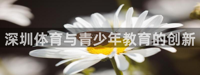 ug环球官网注册：深圳体育与青少年教育的创新