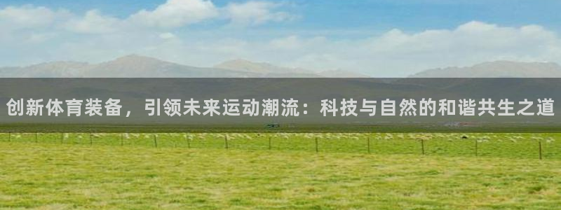 ug环球官网注册：创新体育装备，引领未来运动潮流：科技与自然的和谐共生之道